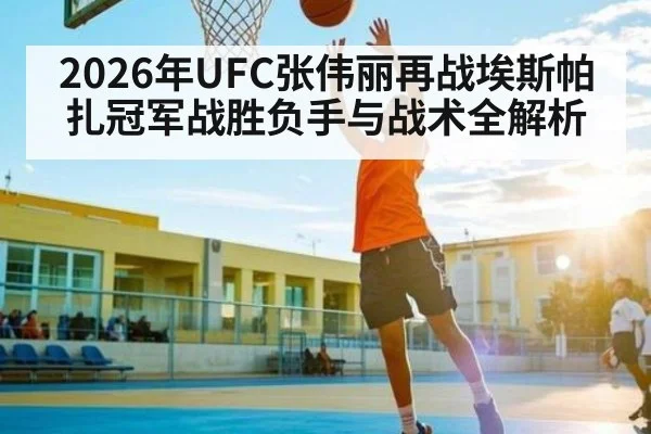 2026年UFC张伟丽再战埃斯帕扎冠军战胜负手与战术全解析 | kaiyun