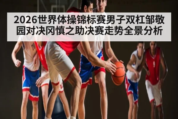 2026世界体操锦标赛男子双杠邹敬园对决冈慎之助决赛走势全景分析